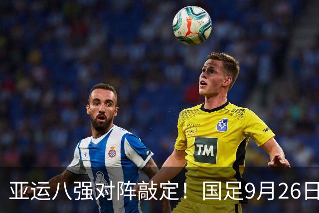 亚运八强对阵敲定！国足9月26日死磕泰国，半区暗藏韩国越南